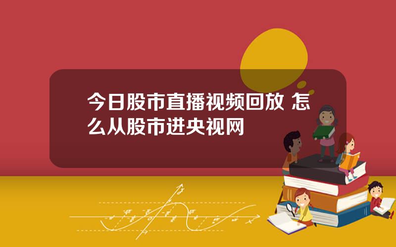 今日股市直播视频回放 怎么从股市进央视网